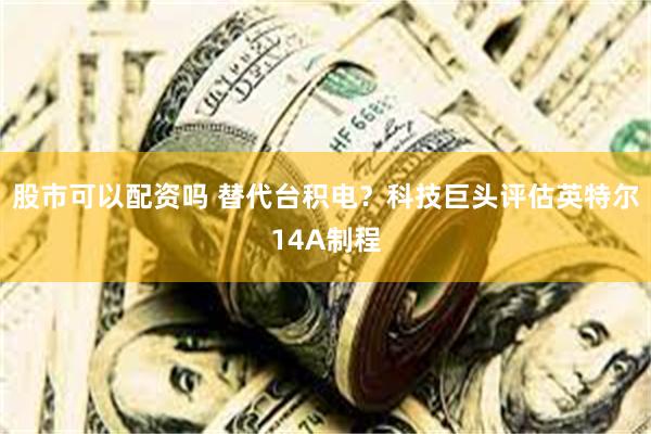 股市可以配资吗 替代台积电？科技巨头评估英特尔14A制程