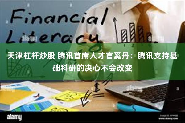 天津杠杆炒股 腾讯首席人才官奚丹：腾讯支持基础科研的决心不会改变