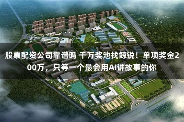股票配资公司靠谱吗 千万奖池找鲸锐！单项奖金200万，只等一个最会用AI讲故事的你