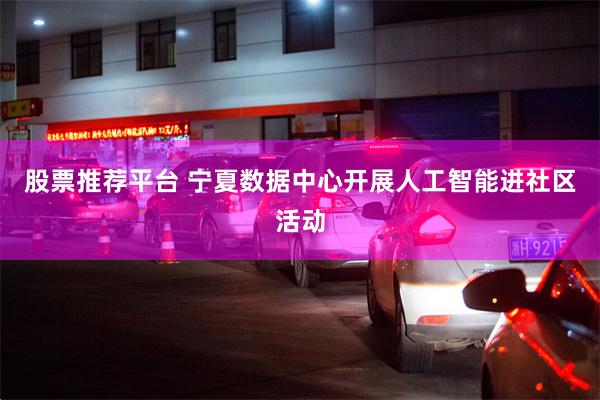 股票推荐平台 宁夏数据中心开展人工智能进社区活动