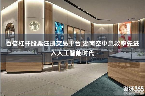 百倍杠杆股票注册交易平台 湖南空中急救率先进入人工智能时代