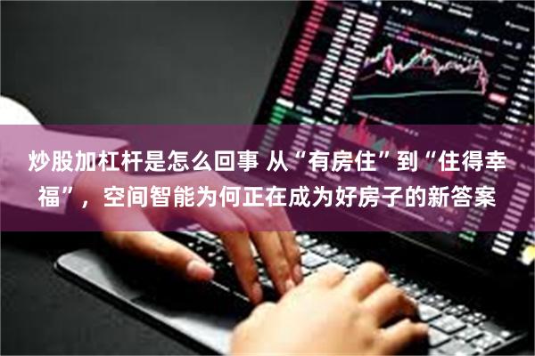 炒股加杠杆是怎么回事 从“有房住”到“住得幸福”，空间智能为何正在成为好房子的新答案