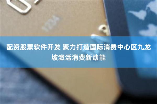配资股票软件开发 聚力打造国际消费中心区九龙坡激活消费新动能