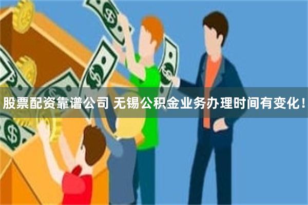 股票配资靠谱公司 无锡公积金业务办理时间有变化!