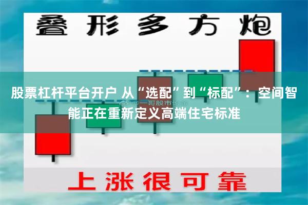 股票杠杆平台开户 从“选配”到“标配”：空间智能正在重新定义高端住宅标准