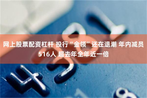 网上股票配资杠杆 投行“金领”还在退潮 年内减员516人 超去年全年近一倍