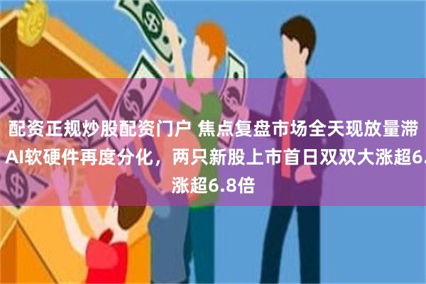 配资正规炒股配资门户 焦点复盘市场全天现放量滞涨，AI软硬件再度分化，两只新股上市首日双双大涨超6.8倍