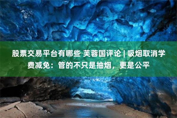 股票交易平台有哪些 芙蓉国评论 | 吸烟取消学费减免：管的不只是抽烟，更是公平