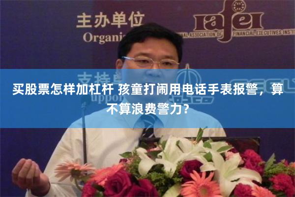 买股票怎样加杠杆 孩童打闹用电话手表报警，算不算浪费警力？