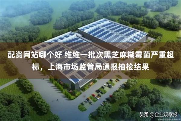 配资网站哪个好 维维一批次黑芝麻糊霉菌严重超标，上海市场监管局通报抽检结果