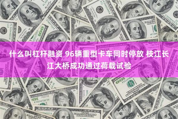 什么叫杠杆融资 96辆重型卡车同时停放 枝江长江大桥成功通过荷载试验