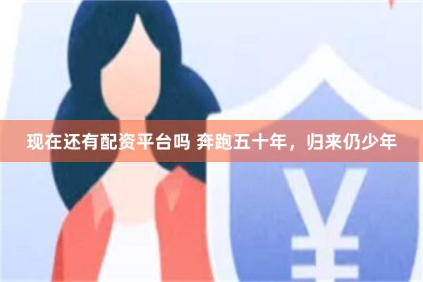 现在还有配资平台吗 奔跑五十年，归来仍少年