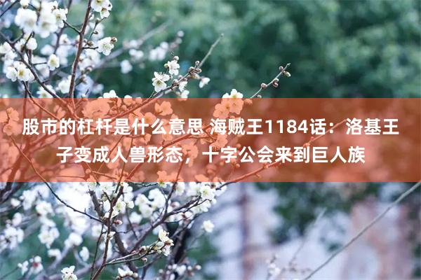 股市的杠杆是什么意思 海贼王1184话：洛基王子变成人兽形态，十字公会来到巨人族