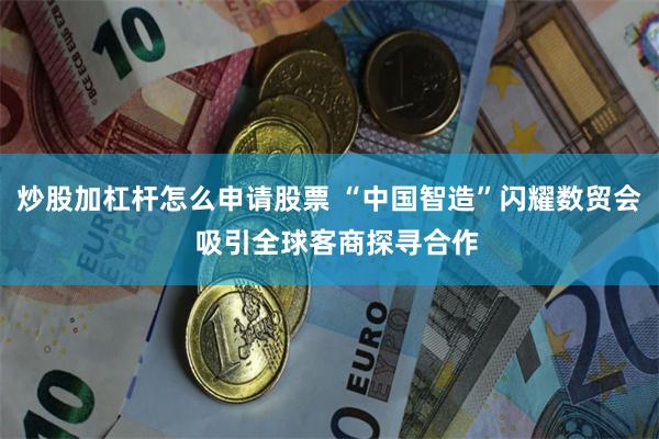 炒股加杠杆怎么申请股票 “中国智造”闪耀数贸会  吸引全球客商探寻合作