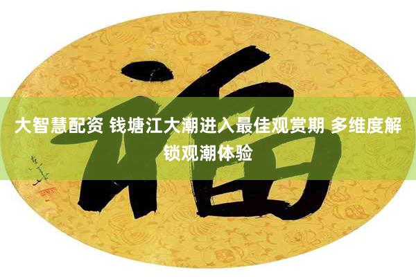 大智慧配资 钱塘江大潮进入最佳观赏期 多维度解锁观潮体验