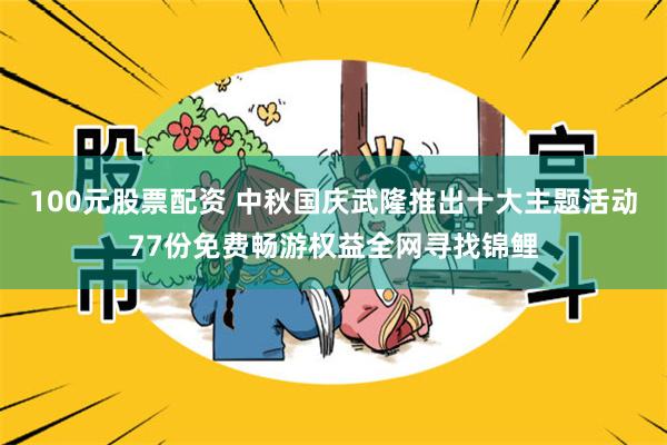 100元股票配资 中秋国庆武隆推出十大主题活动77份免费畅游权益全网寻找锦鲤