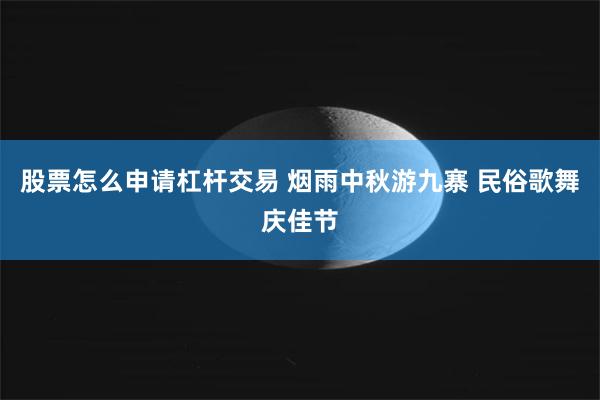 股票怎么申请杠杆交易 烟雨中秋游九寨 民俗歌舞庆佳节