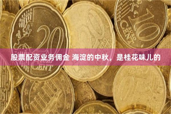 股票配资业务佣金 海淀的中秋,是桂花味儿的