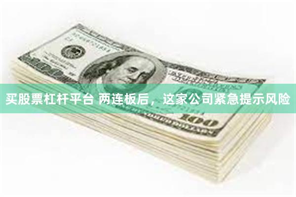 买股票杠杆平台 两连板后，这家公司紧急提示风险