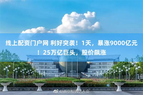 线上配资门户网 利好突袭！1天，暴涨9000亿元！25万亿巨头，股价飙涨
