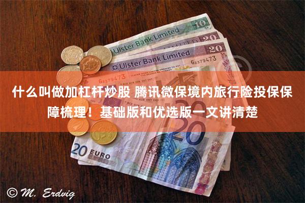 什么叫做加杠杆炒股 腾讯微保境内旅行险投保保障梳理！基础版和优选版一文讲清楚