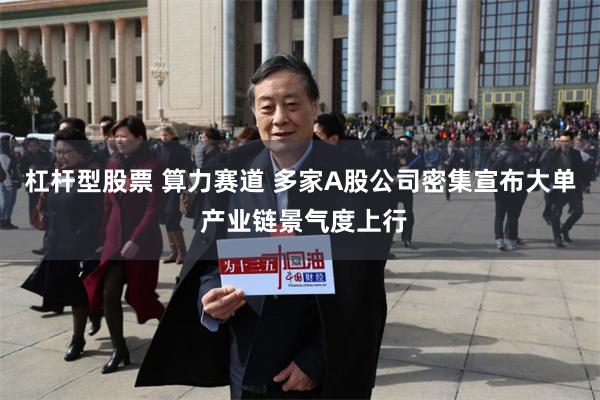 杠杆型股票 算力赛道 多家A股公司密集宣布大单 产业链景气度上行