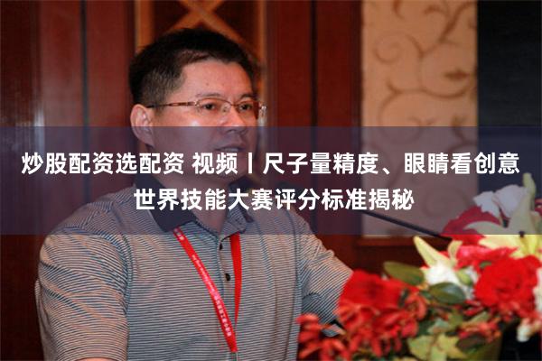 炒股配资选配资 视频丨尺子量精度、眼睛看创意 世界技能大赛评分标准揭秘