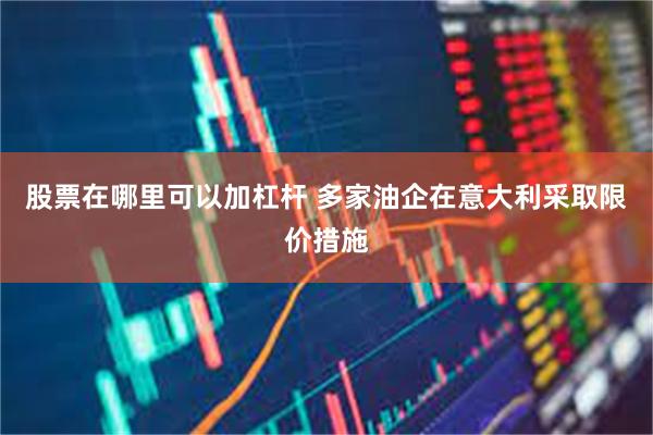 股票在哪里可以加杠杆 多家油企在意大利采取限价措施