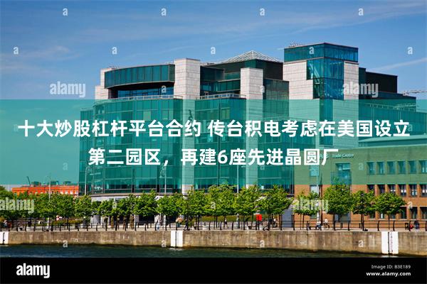 十大炒股杠杆平台合约 传台积电考虑在美国设立第二园区，再建6座先进晶圆厂
