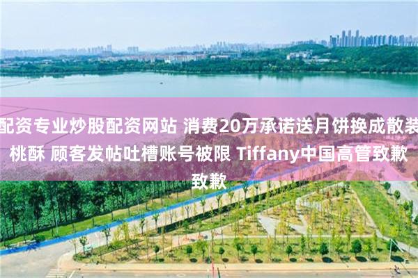 配资专业炒股配资网站 消费20万承诺送月饼换成散装桃酥 顾客发帖吐槽账号被限 Tiffany中国高管致歉