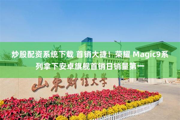炒股配资系统下载 首销大捷！荣耀 Magic9系列拿下安卓旗舰首销日销量第一