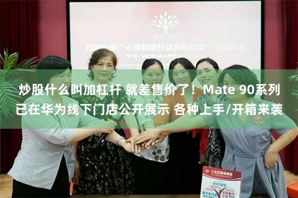 炒股什么叫加杠杆 就差售价了！Mate 90系列已在华为线下门店公开展示 各种上手/开箱来袭