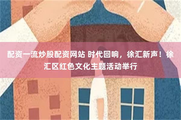 配资一流炒股配资网站 时代回响，徐汇新声！徐汇区红色文化主题活动举行