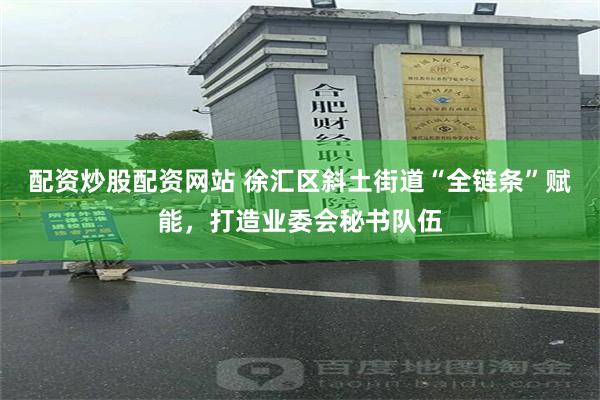 配资炒股配资网站 徐汇区斜土街道“全链条”赋能，打造业委会秘书队伍