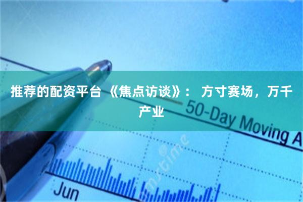 推荐的配资平台 《焦点访谈》： 方寸赛场，万千产业