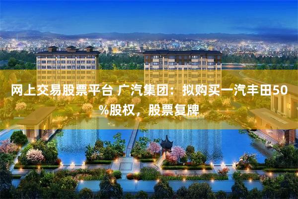 网上交易股票平台 广汽集团：拟购买一汽丰田50%股权，股票复牌