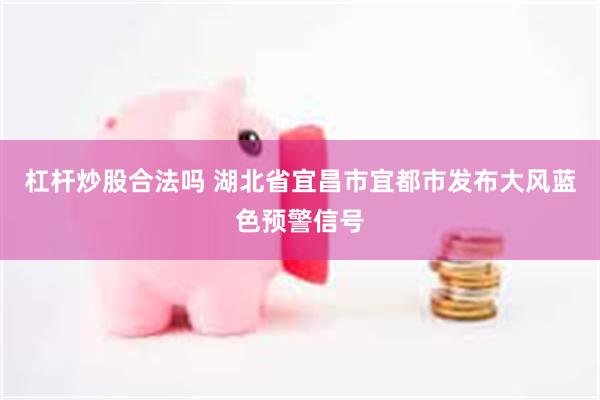 杠杆炒股合法吗 湖北省宜昌市宜都市发布大风蓝色预警信号