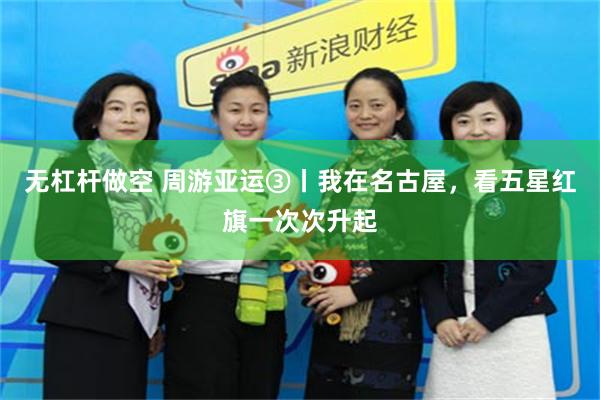无杠杆做空 周游亚运③丨我在名古屋，看五星红旗一次次升起
