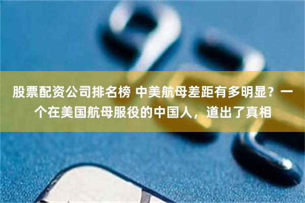 股票配资公司排名榜 中美航母差距有多明显？一个在美国航母服役的中国人，道出了真相