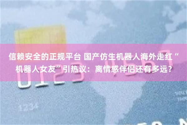 信赖安全的正规平台 国产仿生机器人海外走红“机器人女友”引热议：离情感伴侣还有多远？