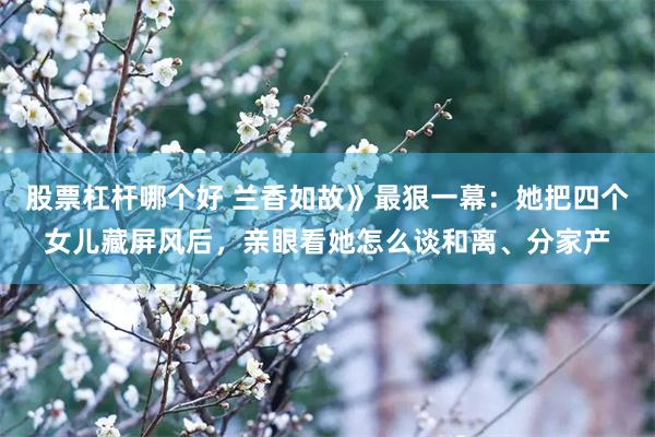 股票杠杆哪个好 兰香如故》最狠一幕：她把四个女儿藏屏风后，亲眼看她怎么谈和离、分家产