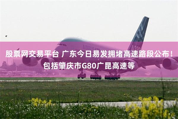 股票网交易平台 广东今日易发拥堵高速路段公布！包括肇庆市G80广昆高速等
