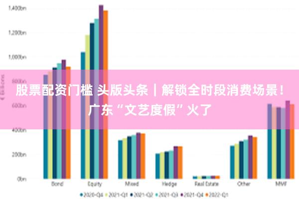 股票配资门槛 头版头条｜解锁全时段消费场景！广东“文艺度假”火了