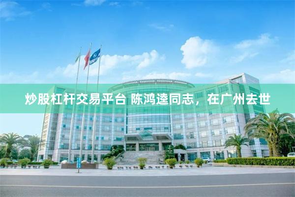炒股杠杆交易平台 陈鸿逵同志，在广州去世