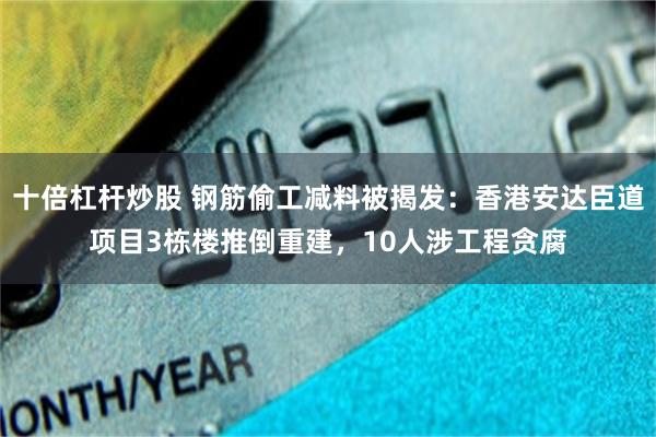 十倍杠杆炒股 钢筋偷工减料被揭发：香港安达臣道项目3栋楼推倒重建，10人涉工程贪腐