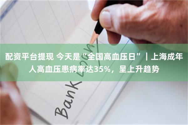 配资平台提现 今天是“全国高血压日”｜上海成年人高血压患病率达35%，呈上升趋势