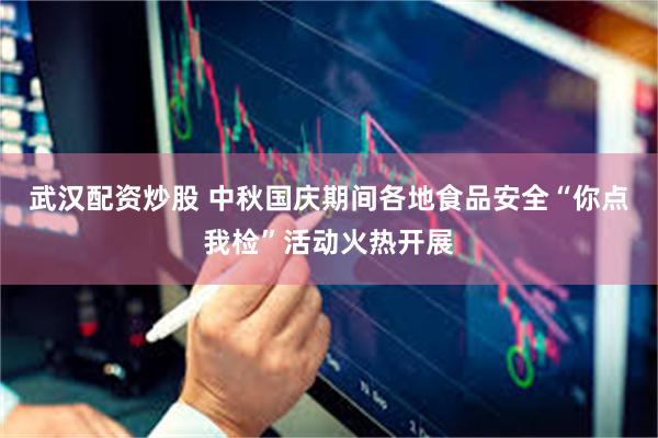 武汉配资炒股 中秋国庆期间各地食品安全“你点我检”活动火热开展