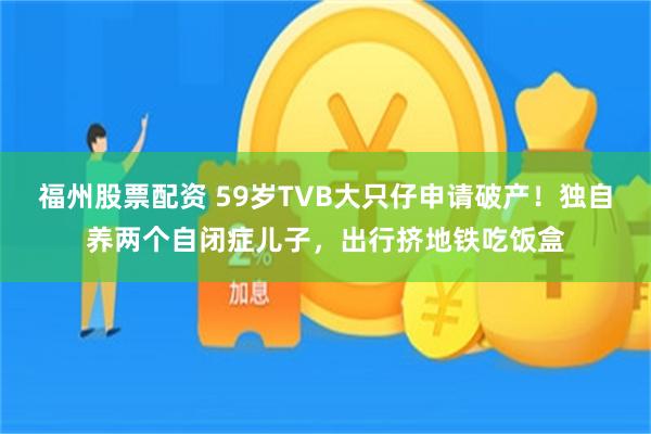 福州股票配资 59岁TVB大只仔申请破产！独自养两个自闭症儿子，出行挤地铁吃饭盒
