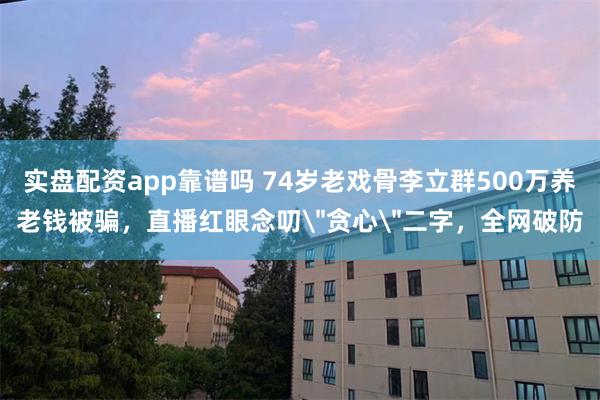 实盘配资app靠谱吗 74岁老戏骨李立群500万养老钱被骗，直播红眼念叨