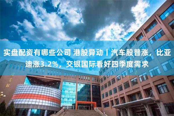 实盘配资有哪些公司 港股异动丨汽车股普涨，比亚迪涨3.2%，交银国际看好四季度需求